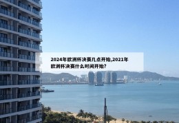 2024年欧洲杯决赛几点开始,2021年欧洲杯决赛什么时间开始?