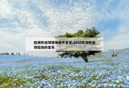 欧洲杯进球现场原声音乐,2016欧洲杯进球后放的音乐