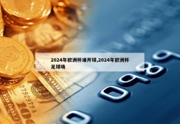 2024年欧洲杯谁开球,2024年欧洲杯足球场