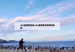 nba直播吧录像,nba直播吧录像回放微博